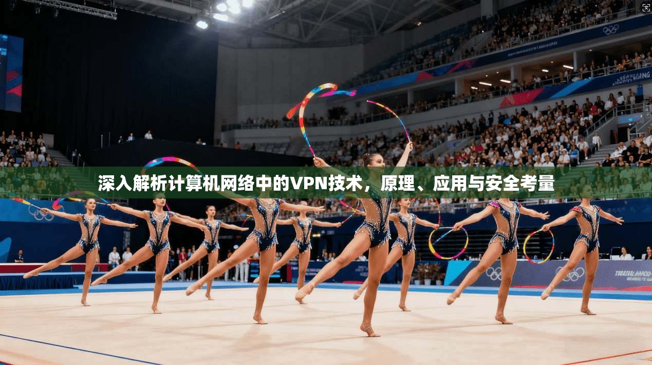 深入解析计算机网络中的VPN技术,原理、应用与安全考量 深入解析计算机网络中的VPN技术,原理、应用与安全考量