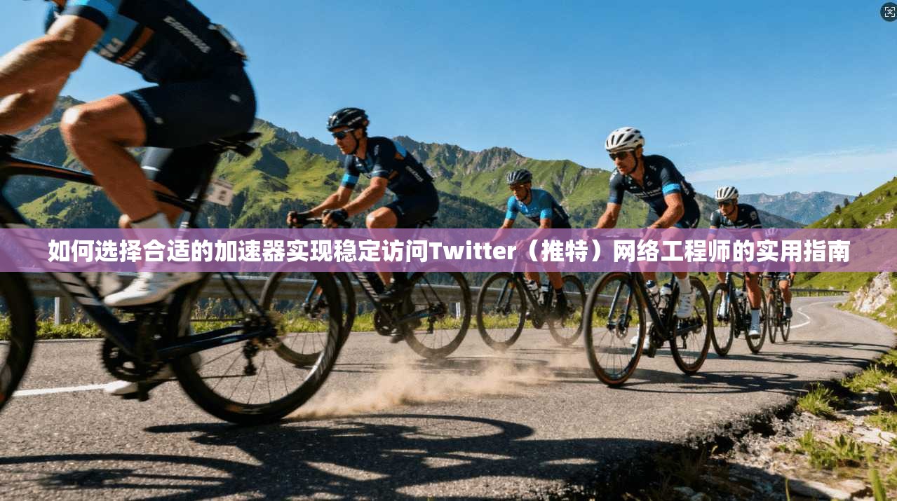 如何选择合适的加速器实现稳定访问Twitter(推特)网络工程师的实用指南 如何选择合适的加速器实现稳定访问Twitter(推特)网络工程师的实用指南