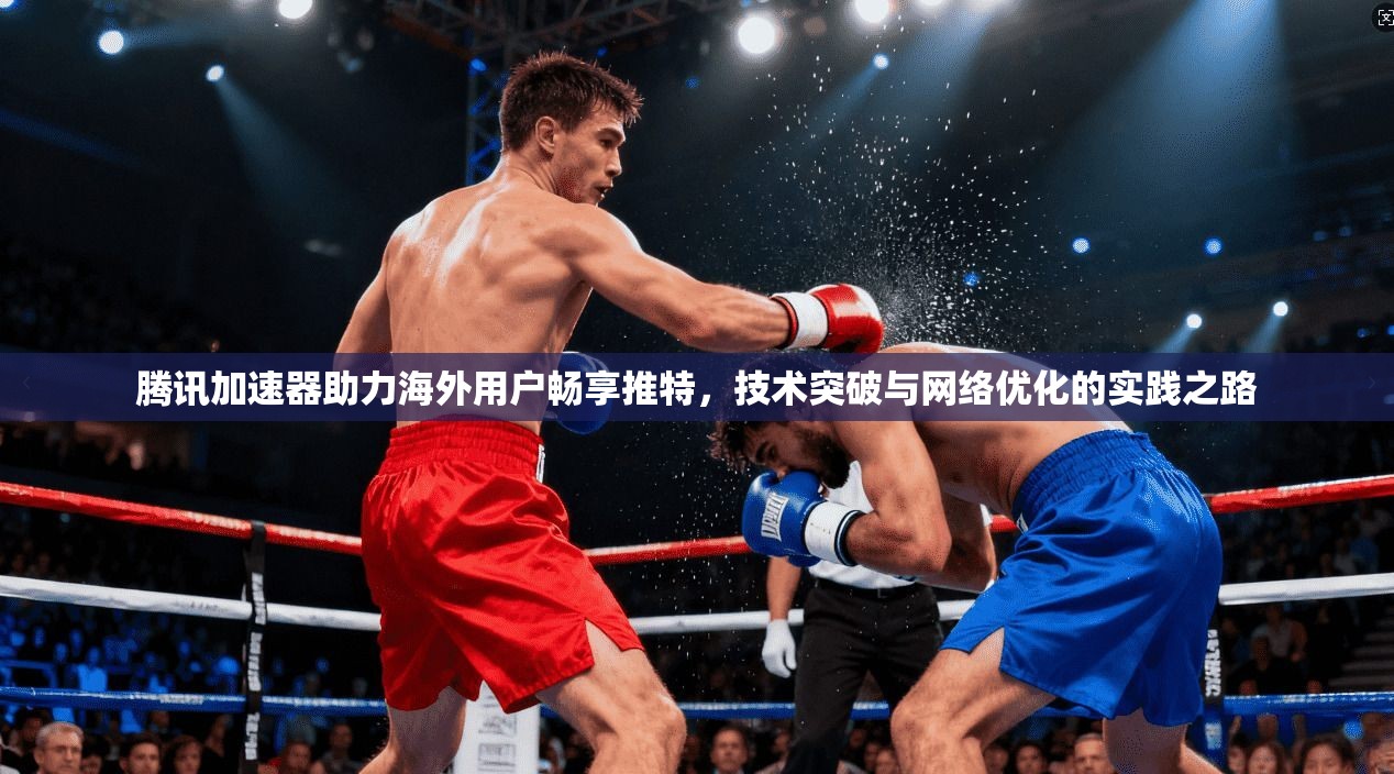 腾讯加速器助力海外用户畅享推特,技术突破与网络优化的实践之路 腾讯加速器助力海外用户畅享推特,技术突破与网络优化的实践之路