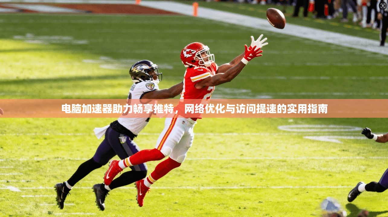 电脑加速器助力畅享推特，网络优化与访问提速的实用指南