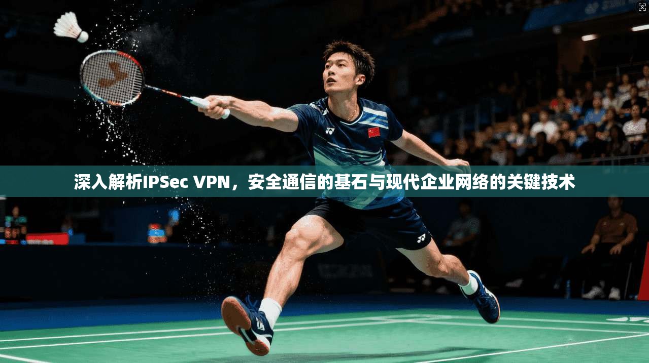 深入解析IPSec VPN,安全通信的基石与现代企业网络的关键技术 深入解析IPSec VPN,安全通信的基石与现代企业网络的关键技术
