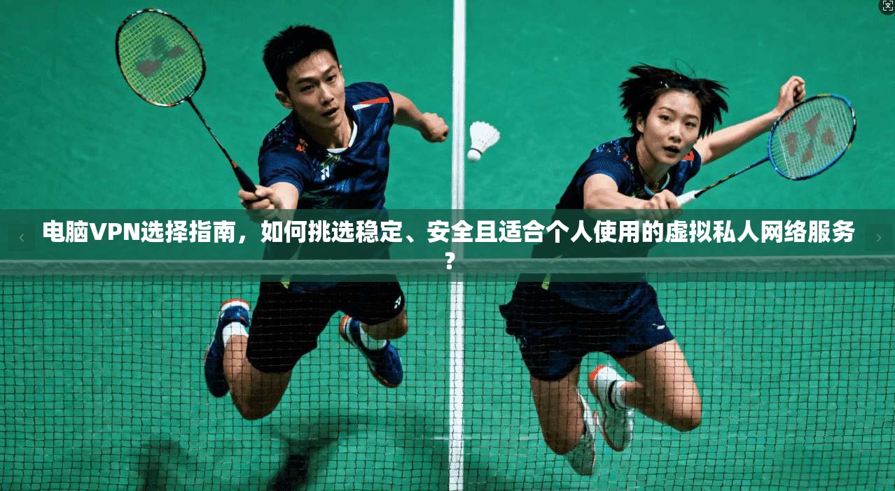 电脑VPN选择指南，如何挑选稳定、安全且适合个人使用的虚拟私人网络服务？