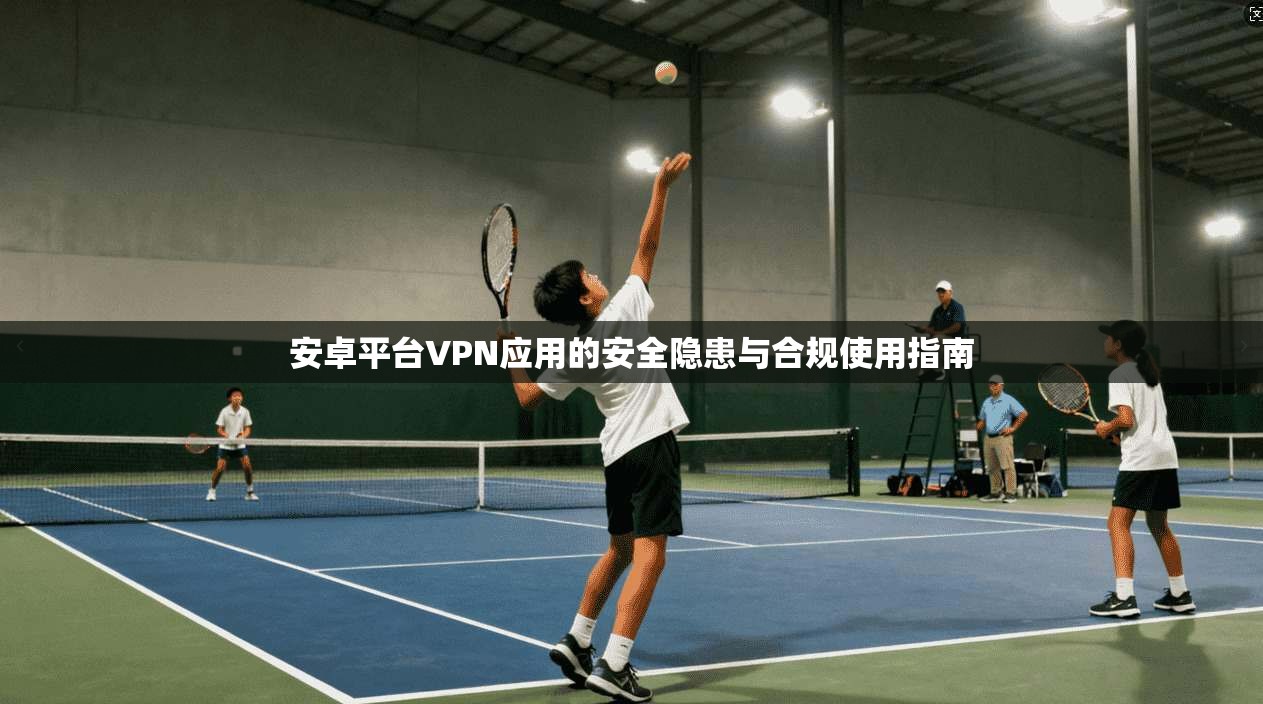 安卓平台VPN应用的安全隐患与合规使用指南