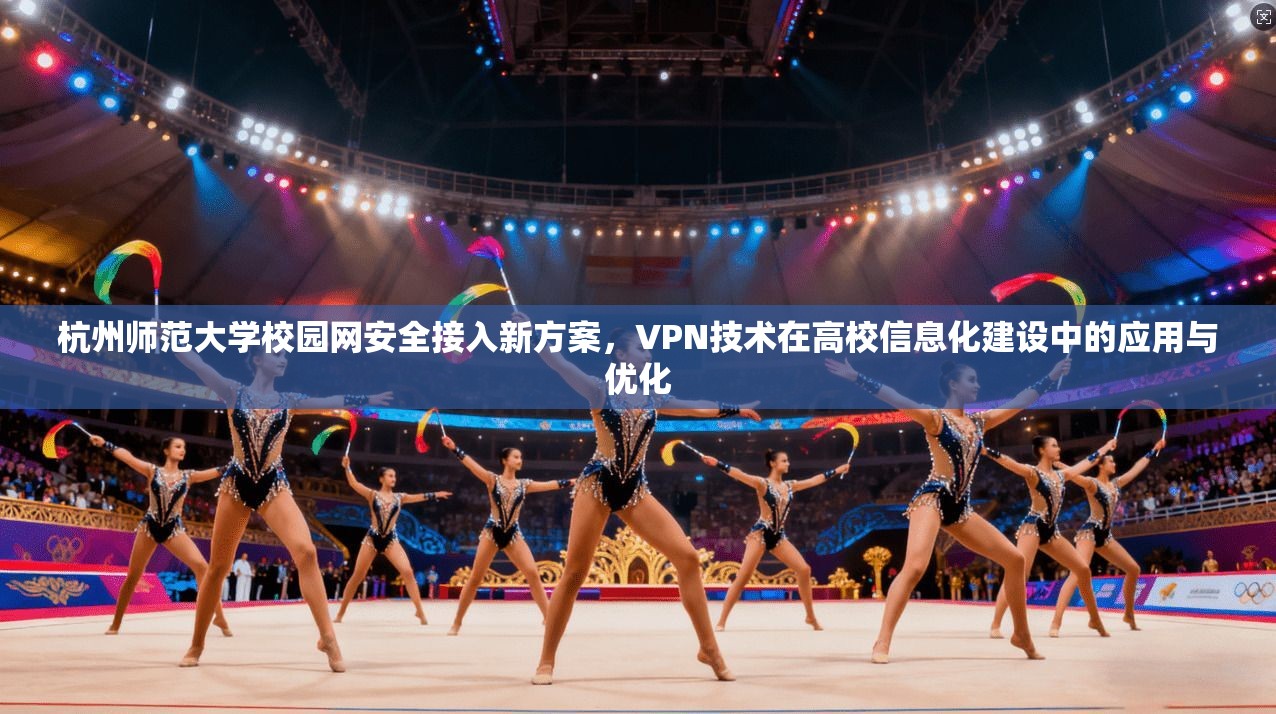 杭州师范大学校园网安全接入新方案，VPN技术在高校信息化建设中的应用与优化