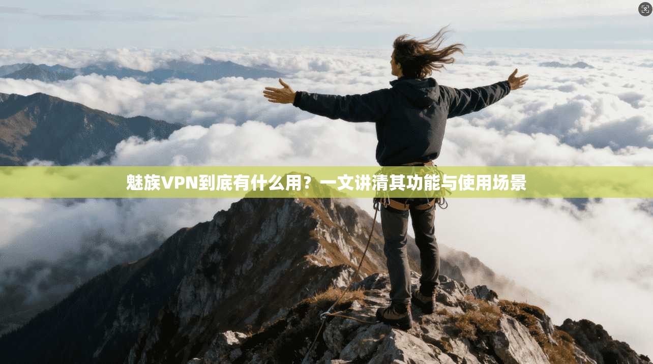 魅族VPN到底有什么用?一文讲清其功能与使用场景 魅族VPN到底有什么用?一文讲清其功能与使用场景