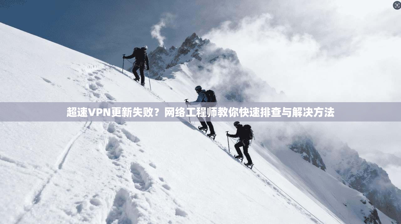 超速VPN更新失败？网络工程师教你快速排查与解决方法