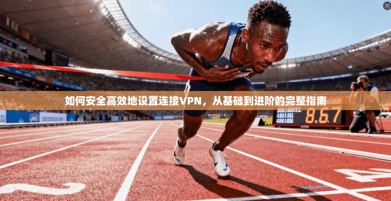如何安全高效地设置连接VPN，从基础到进阶的完整指南