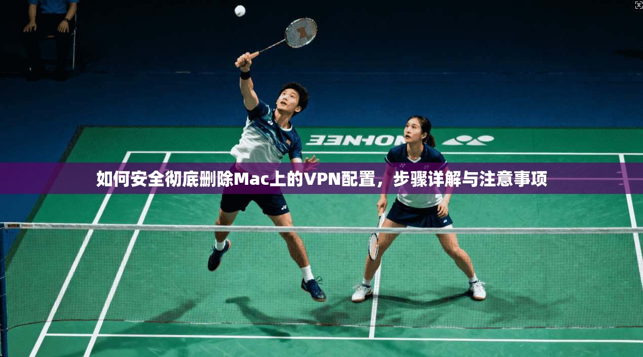 如何安全彻底删除Mac上的VPN配置，步骤详解与注意事项