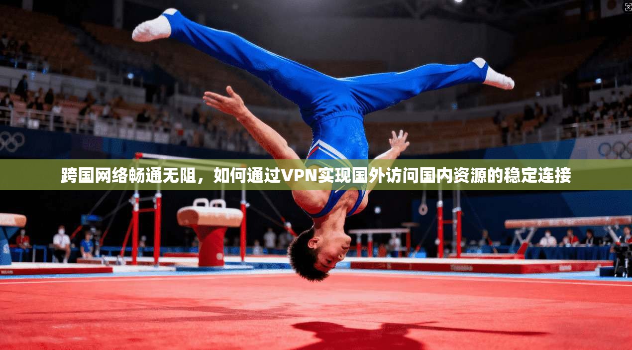 跨国网络畅通无阻,如何通过VPN实现国外访问国内资源的稳定连接 跨国网络畅通无阻,如何通过VPN实现国外访问国内资源的稳定连接