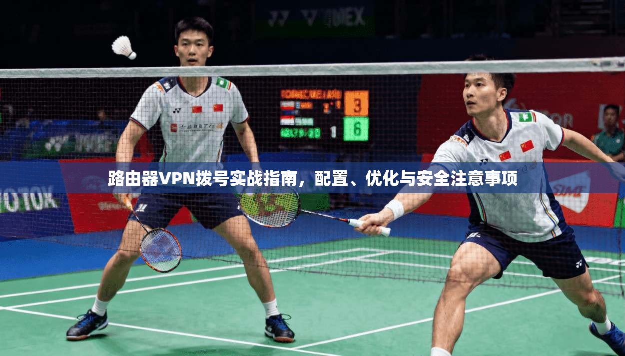 路由器VPN拨号实战指南，配置、优化与安全注意事项