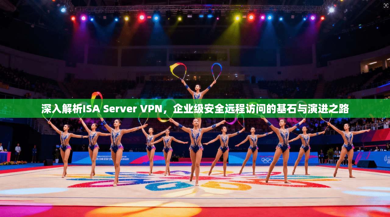 深入解析ISA Server VPN，企业级安全远程访问的基石与演进之路