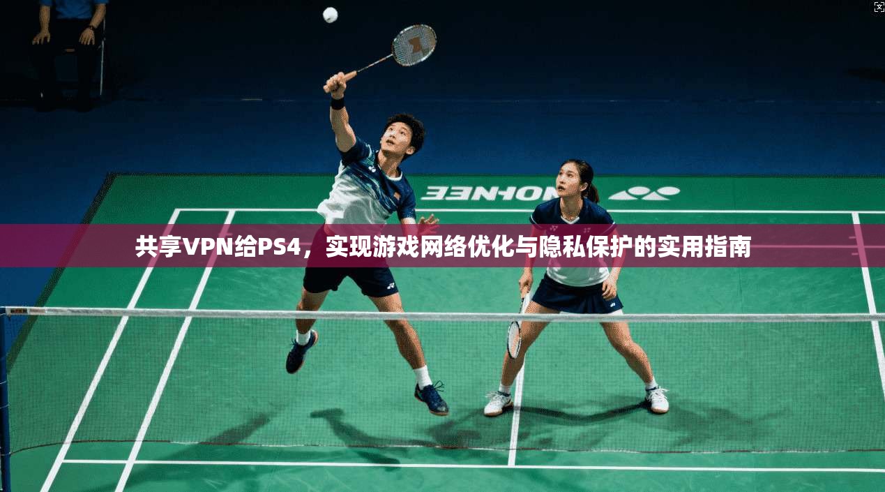 共享VPN给PS4,实现游戏网络优化与隐私保护的实用指南 共享VPN给PS4,实现游戏网络优化与隐私保护的实用指南