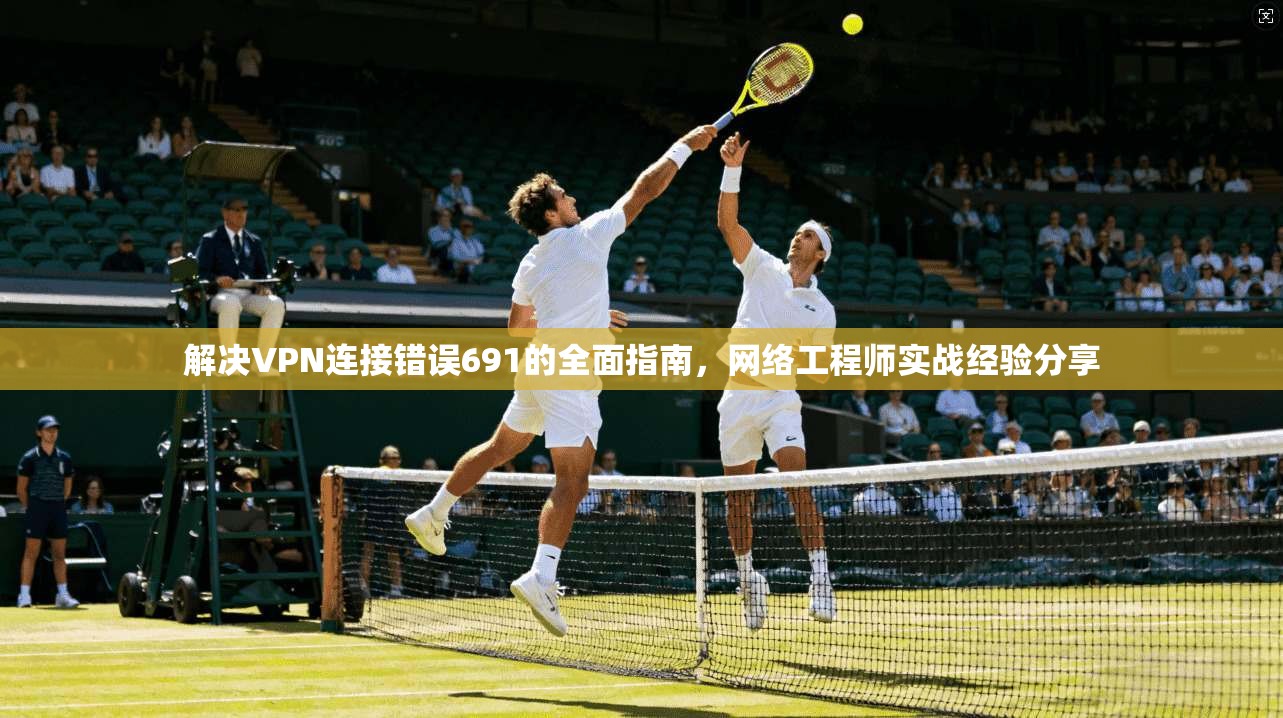 解决VPN连接错误691的全面指南，网络工程师实战经验分享