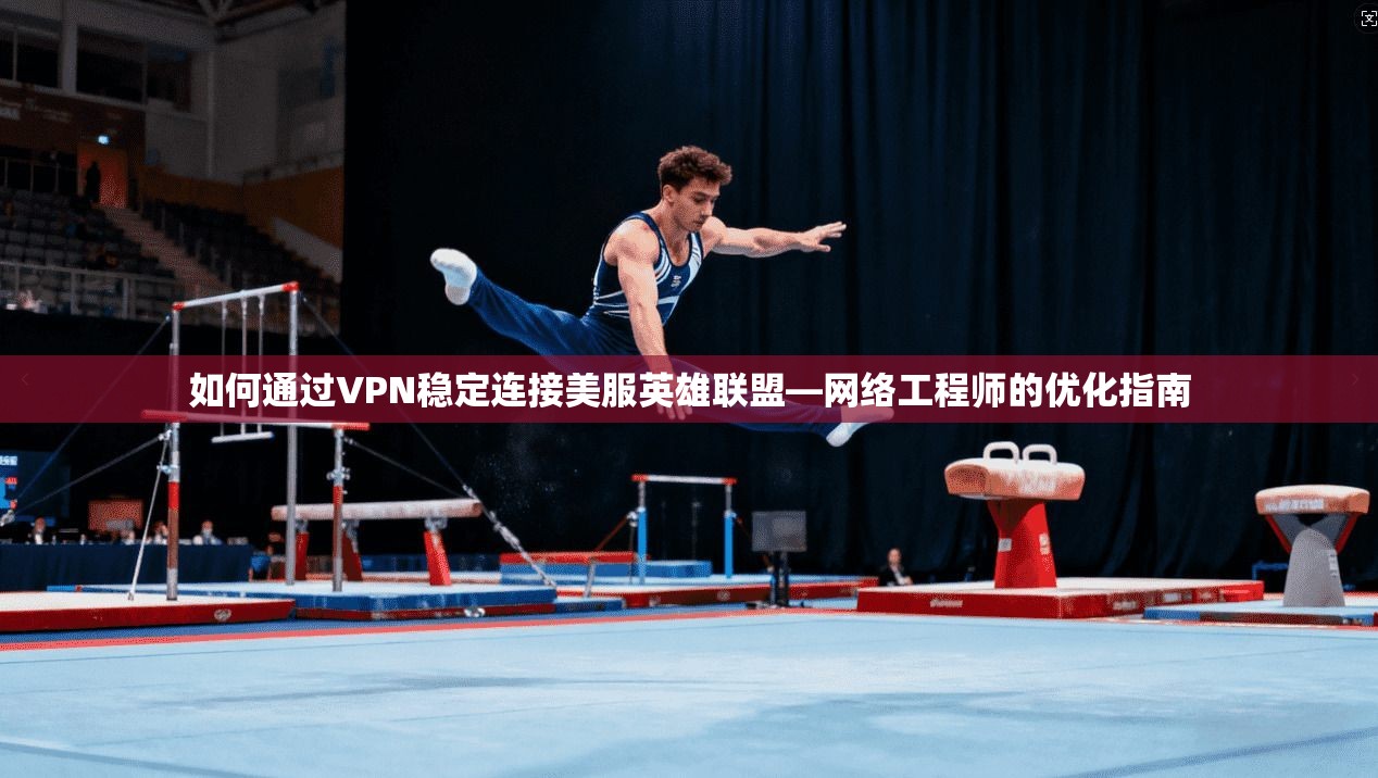 如何通过VPN稳定连接美服英雄联盟—网络工程师的优化指南 如何通过VPN稳定连接美服英雄联盟—网络工程师的优化指南