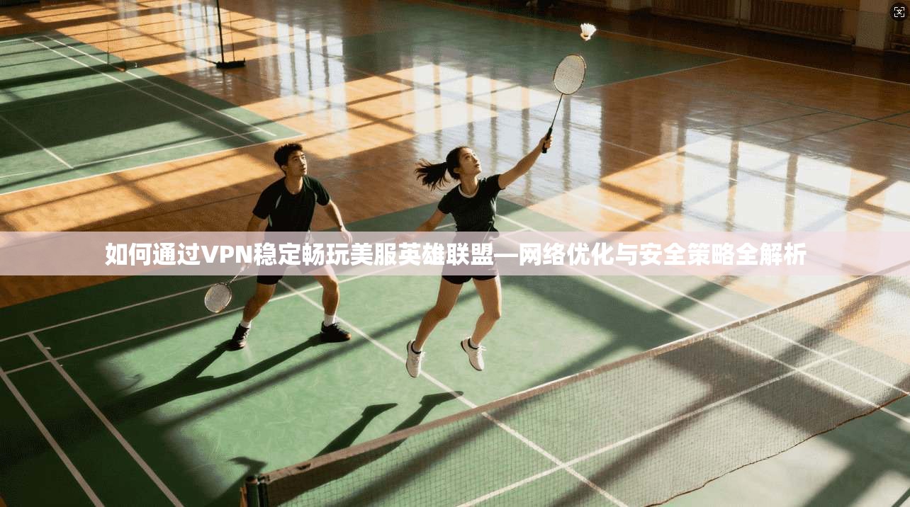 如何通过VPN稳定畅玩美服英雄联盟—网络优化与安全策略全解析