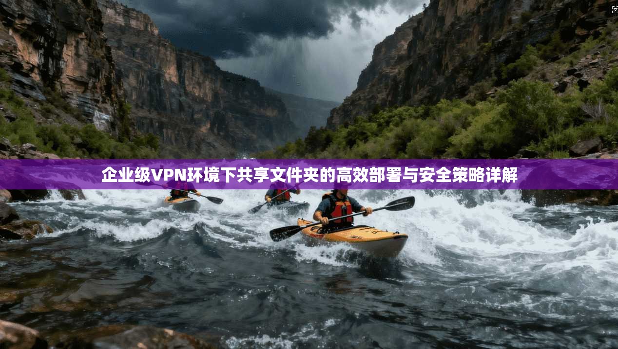 企业级VPN环境下共享文件夹的高效部署与安全策略详解