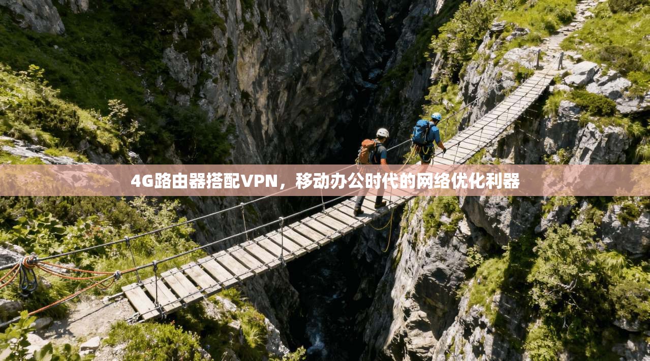 4G路由器搭配VPN，移动办公时代的网络优化利器