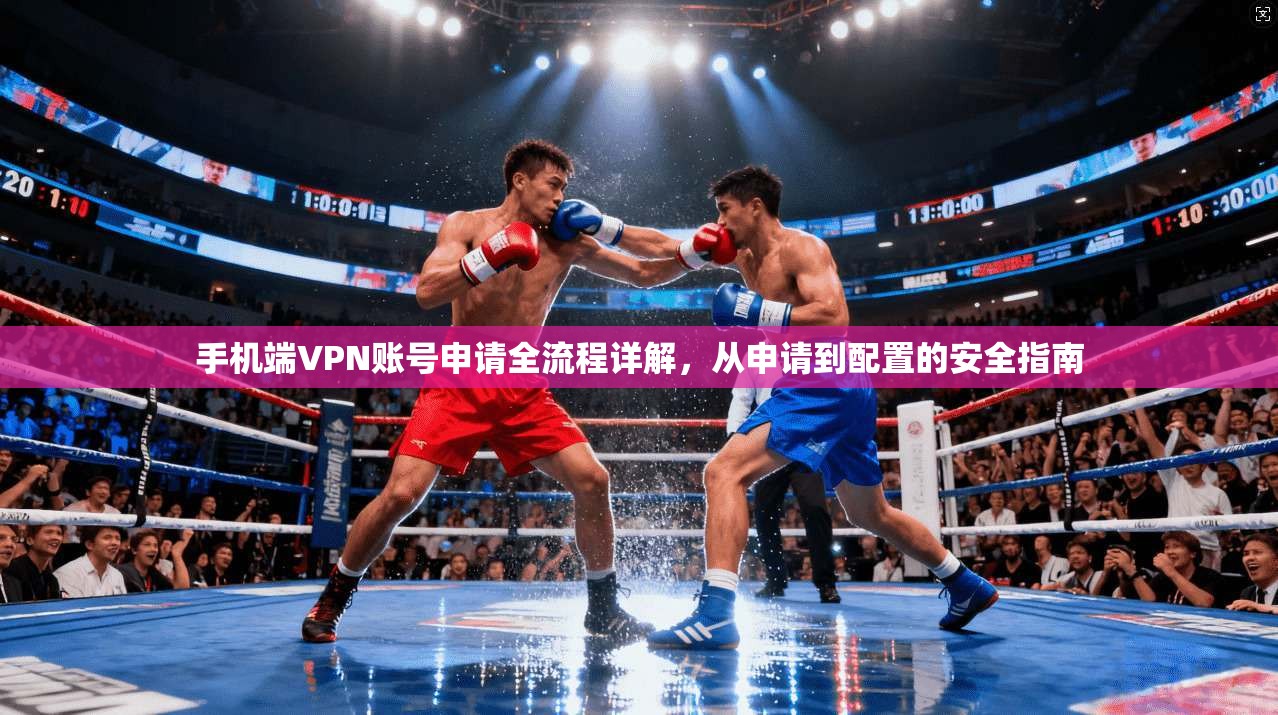 手机端VPN账号申请全流程详解，从申请到配置的安全指南
