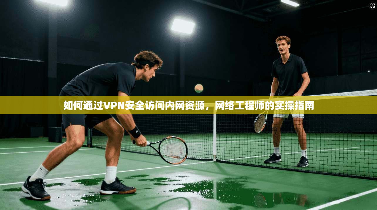 如何通过VPN安全访问内网资源，网络工程师的实操指南
