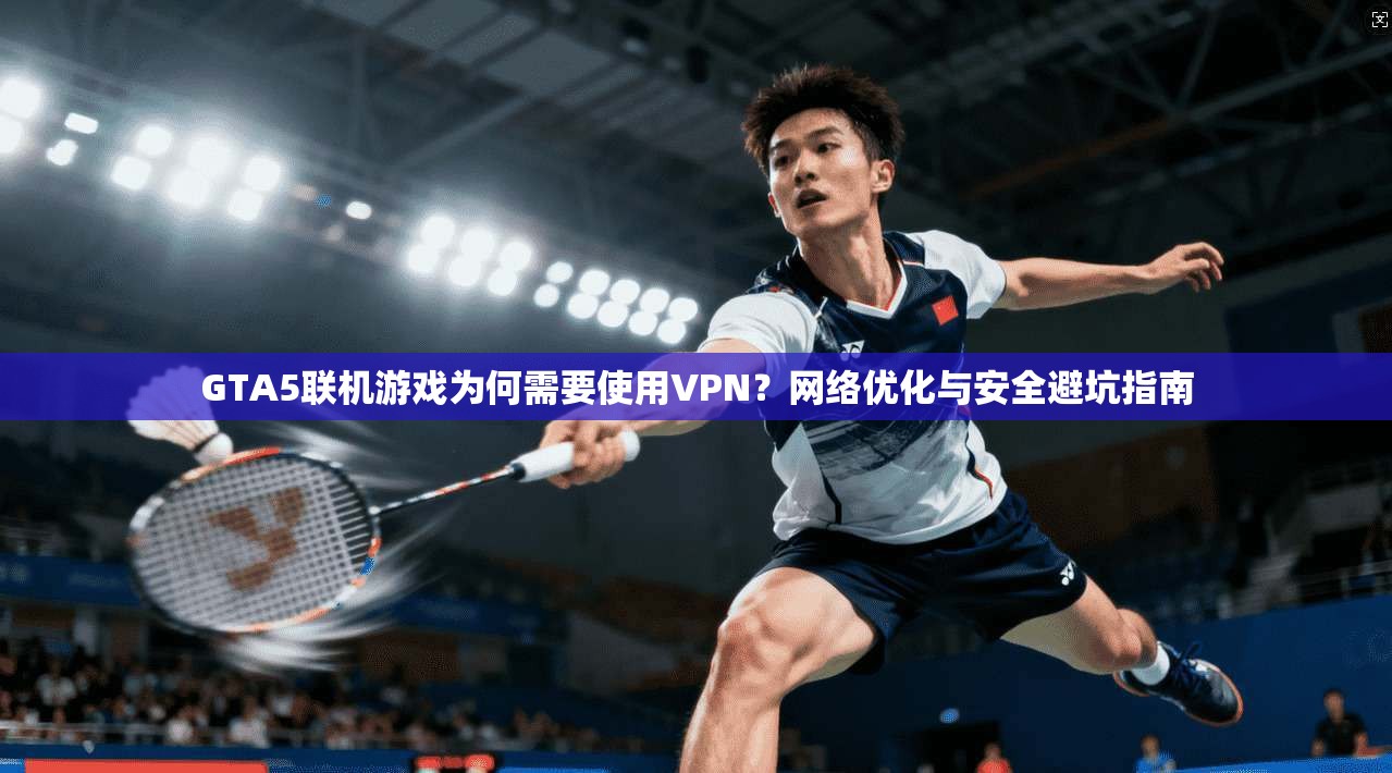 GTA5联机游戏为何需要使用VPN？网络优化与安全避坑指南