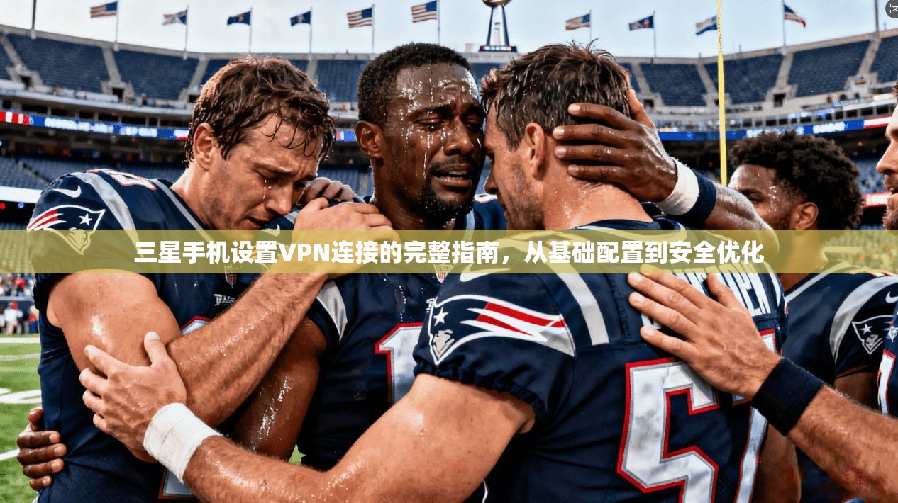 三星手机设置VPN连接的完整指南，从基础配置到安全优化