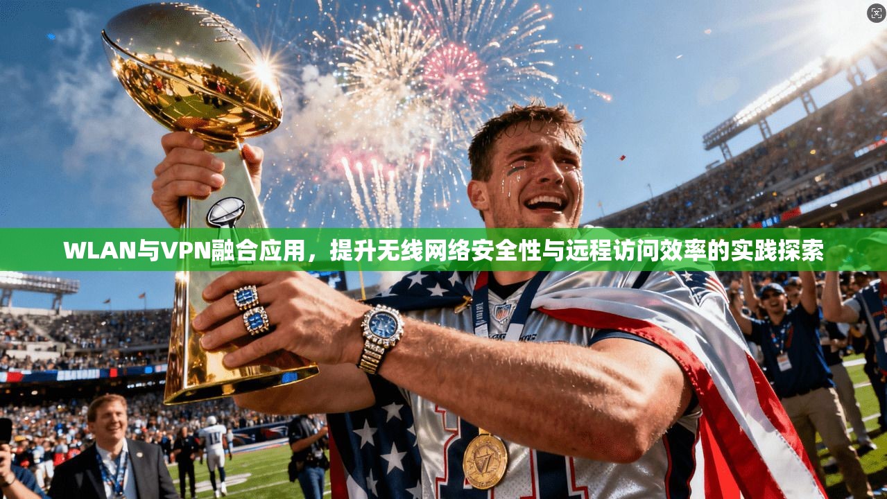 WLAN与VPN融合应用，提升无线网络安全性与远程访问效率的实践探索