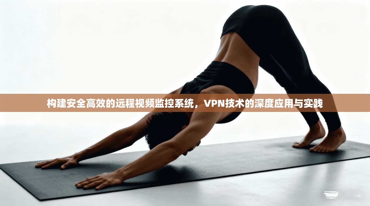 构建安全高效的远程视频监控系统，VPN技术的深度应用与实践
