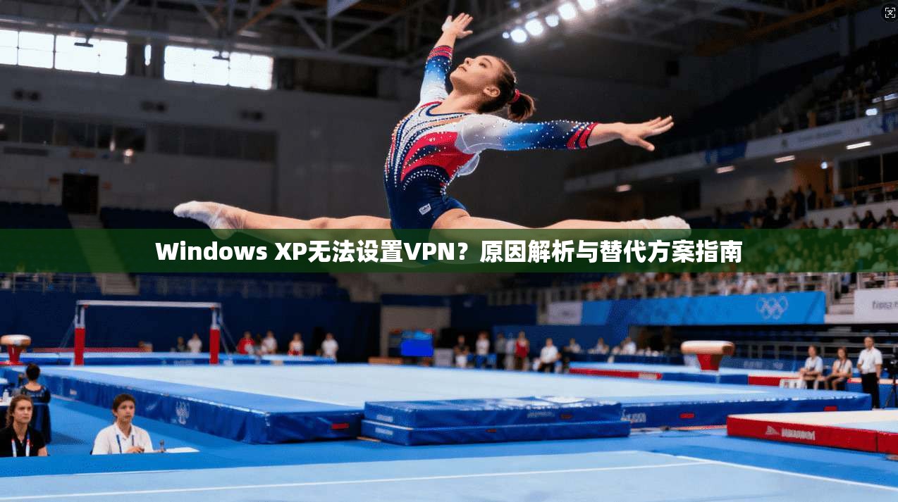 Windows XP无法设置VPN？原因解析与替代方案指南