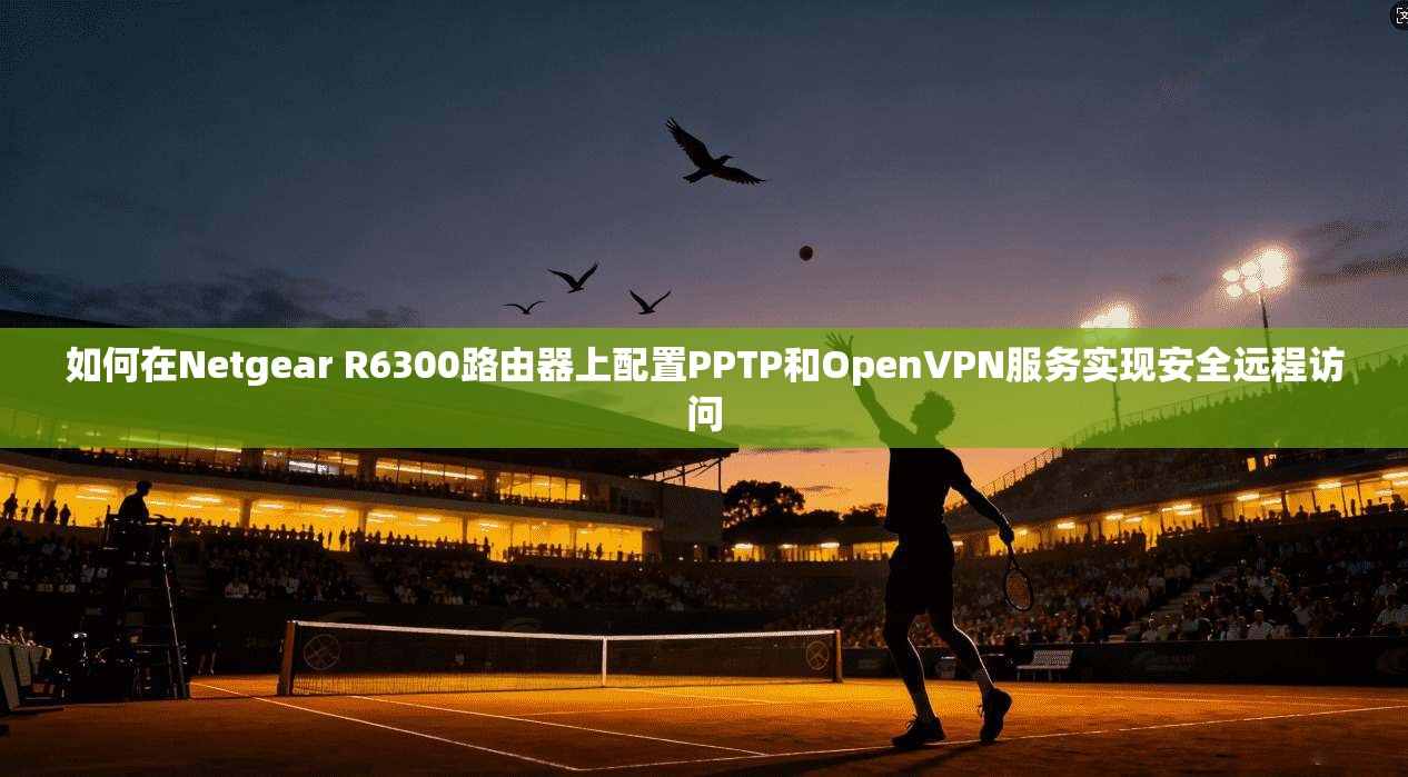 如何在Netgear R6300路由器上配置PPTP和OpenVPN服务实现安全远程访问