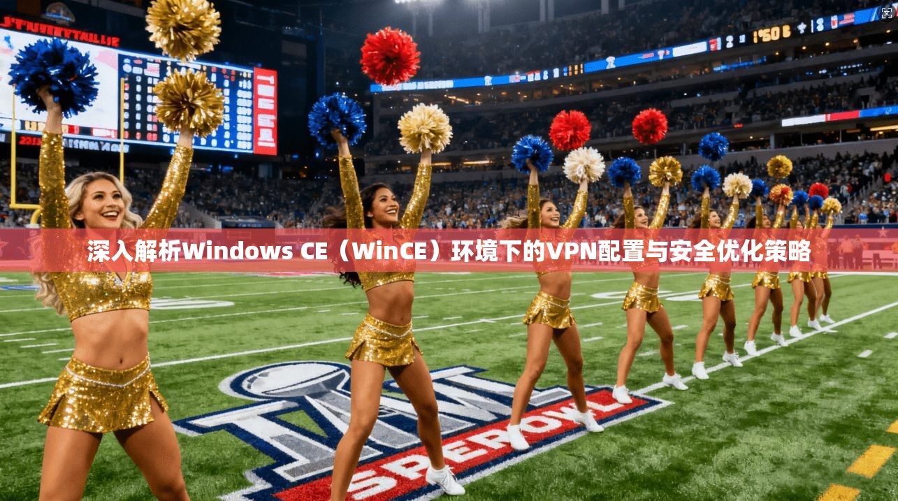 深入解析Windows CE（WinCE）环境下的VPN配置与安全优化策略