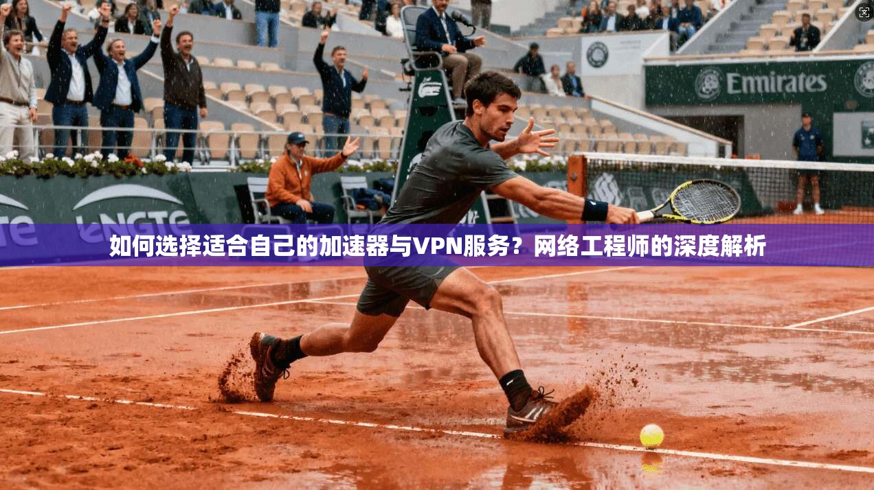 如何选择适合自己的加速器与VPN服务？网络工程师的深度解析