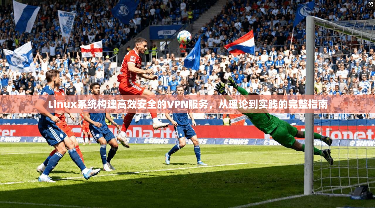 Linux系统构建高效安全的VPN服务，从理论到实践的完整指南