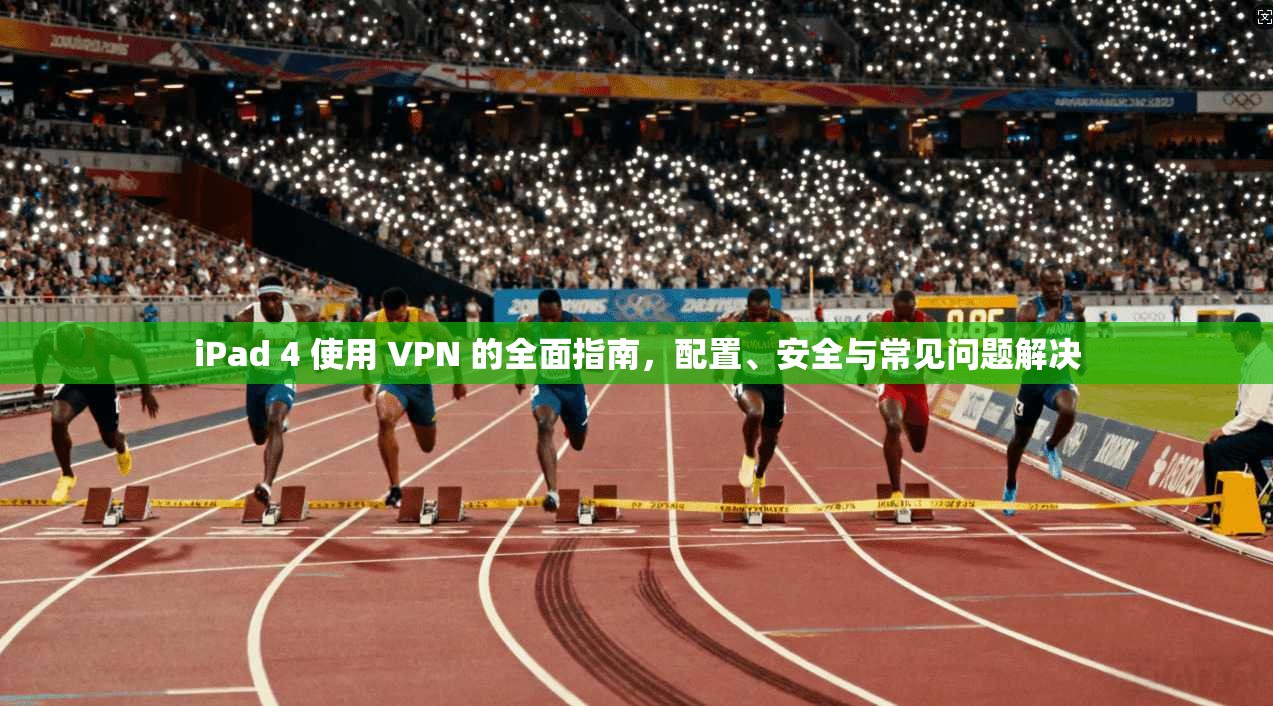 iPad 4 使用 VPN 的全面指南，配置、安全与常见问题解决