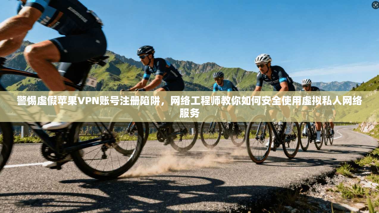 警惕虚假苹果VPN账号注册陷阱，网络工程师教你如何安全使用虚拟私人网络服务