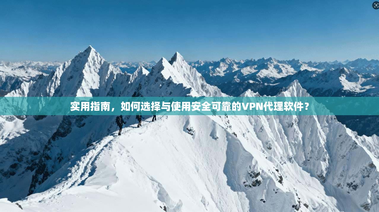 实用指南，如何选择与使用安全可靠的VPN代理软件？