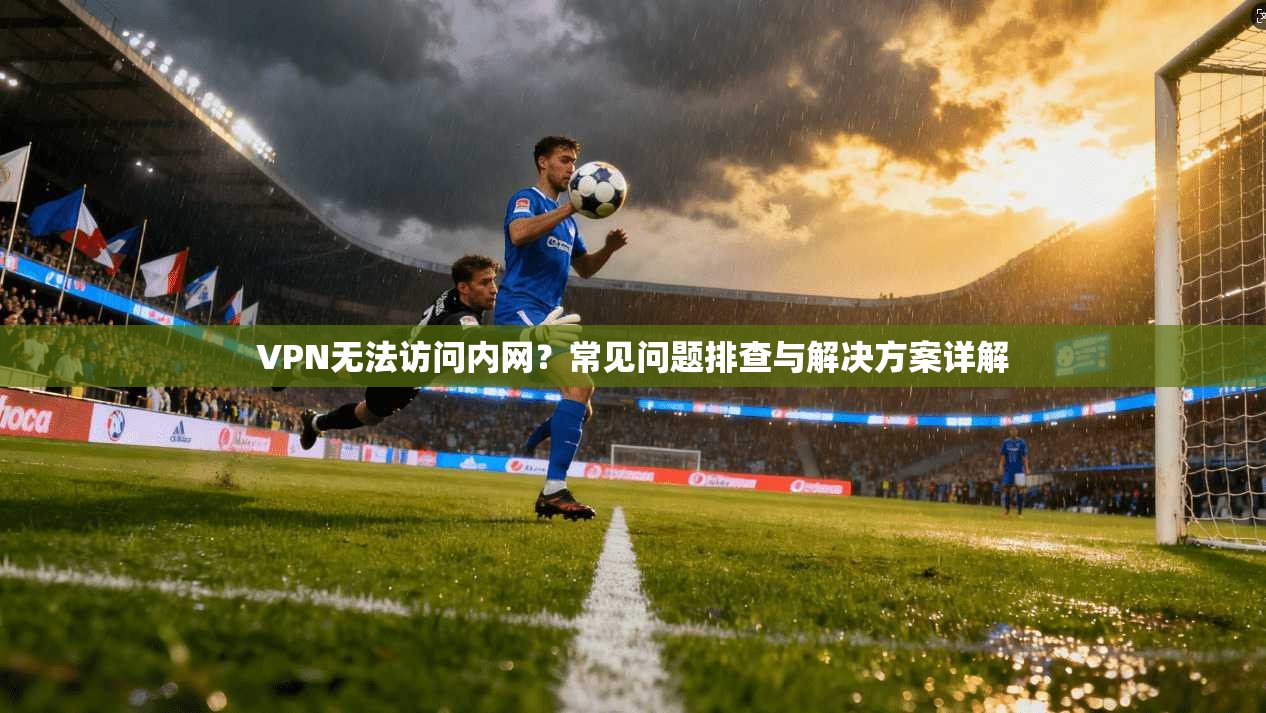 VPN无法访问内网？常见问题排查与解决方案详解
