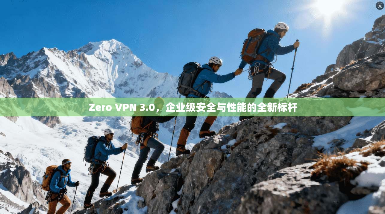 Zero VPN 3.0，企业级安全与性能的全新标杆