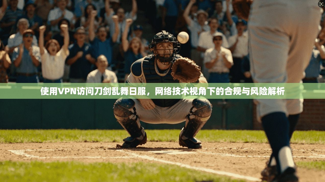 使用VPN访问刀剑乱舞日服，网络技术视角下的合规与风险解析