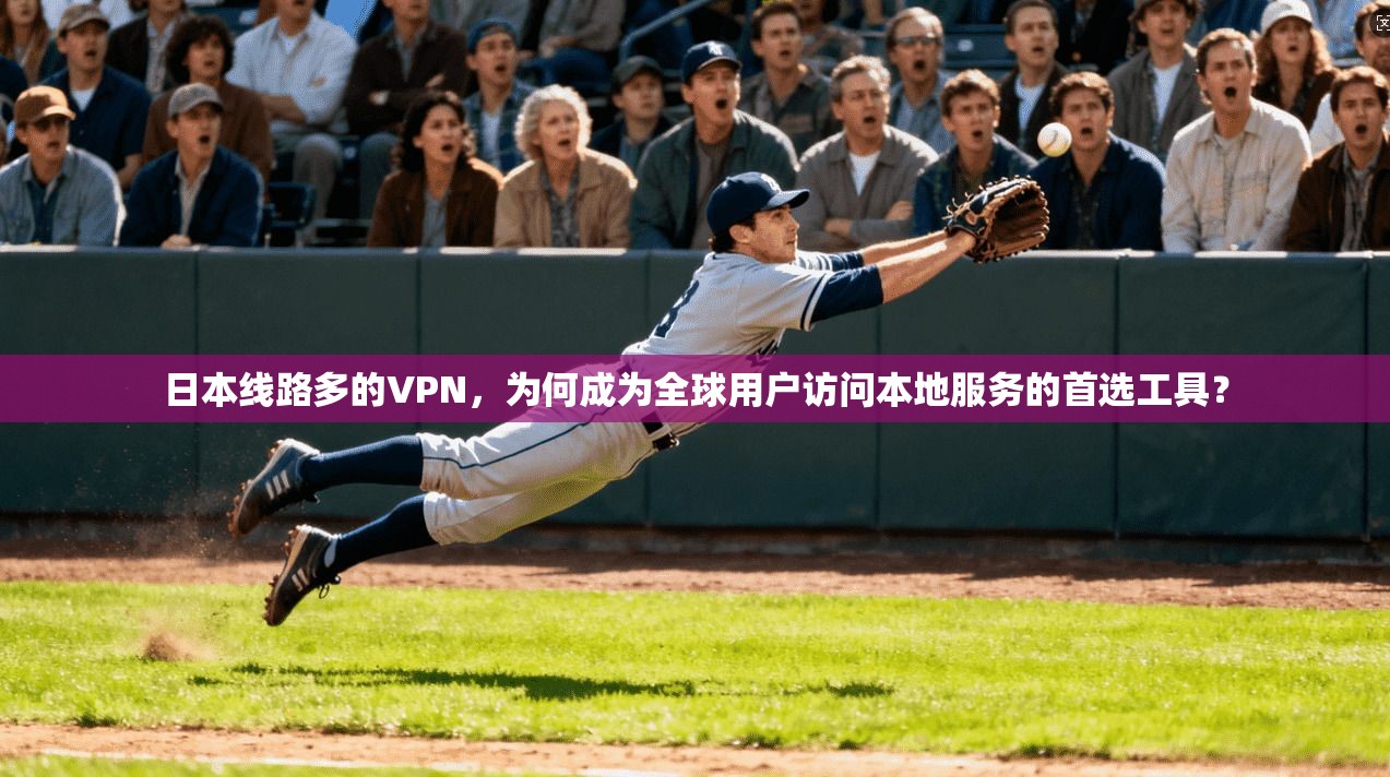 日本线路多的VPN，为何成为全球用户访问本地服务的首选工具？