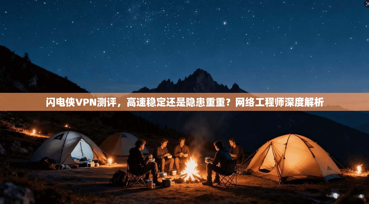 闪电侠VPN测评，高速稳定还是隐患重重？网络工程师深度解析