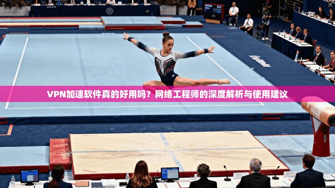 VPN加速软件真的好用吗？网络工程师的深度解析与使用建议
