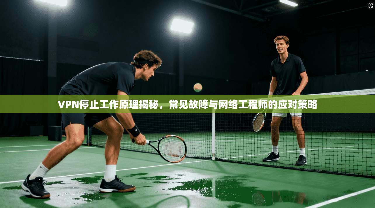 VPN停止工作原理揭秘，常见故障与网络工程师的应对策略