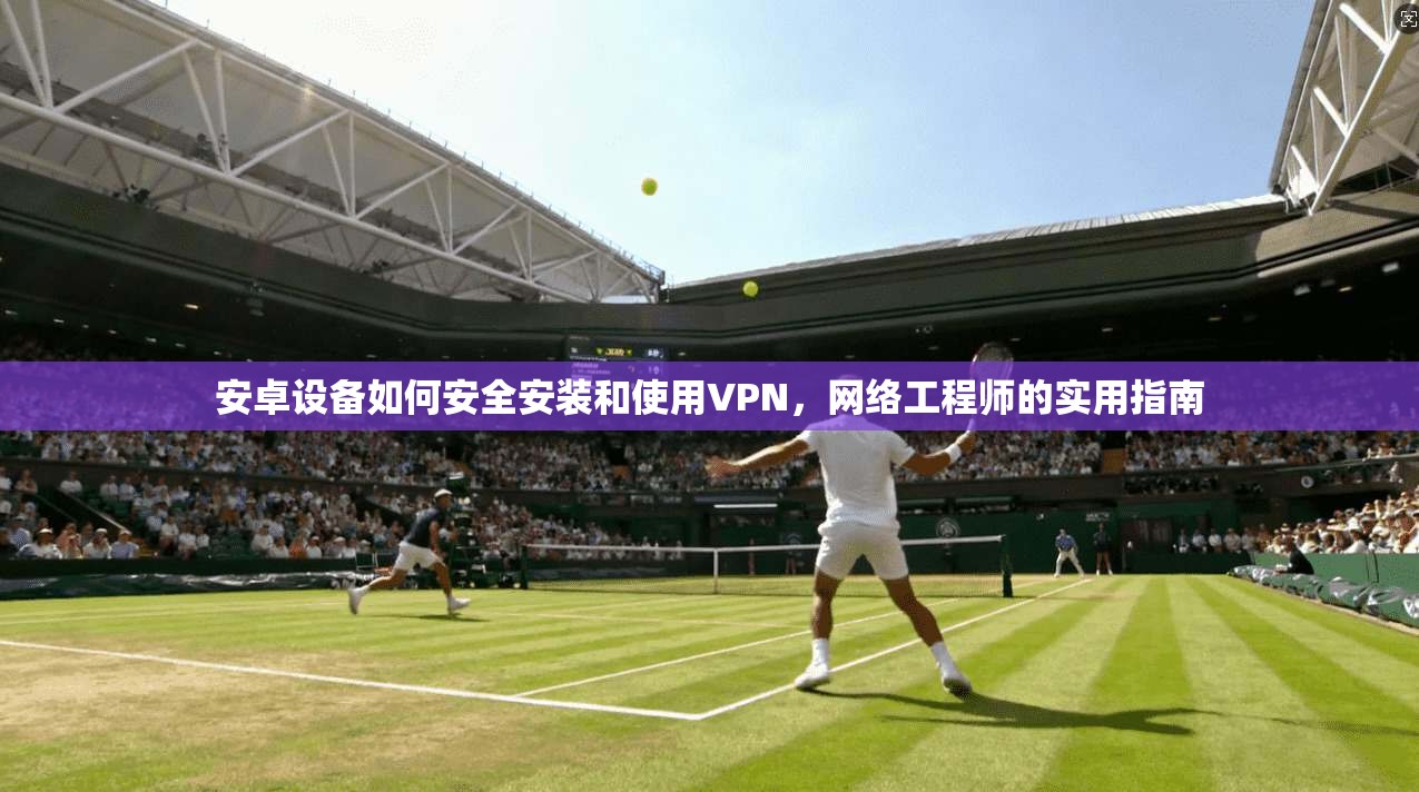 安卓设备如何安全安装和使用VPN，网络工程师的实用指南