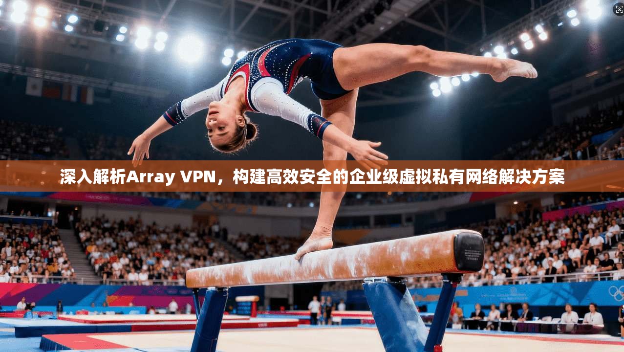 深入解析Array VPN，构建高效安全的企业级虚拟私有网络解决方案