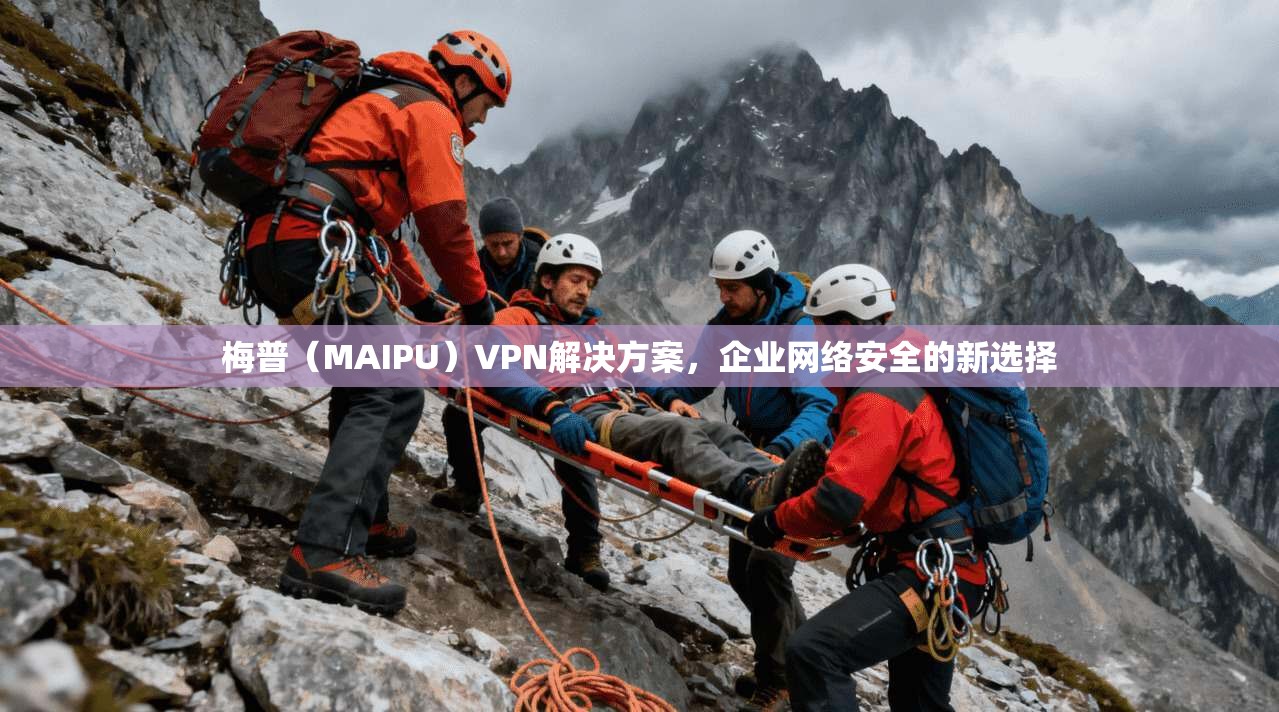 梅普（MAIPU）VPN解决方案，企业网络安全的新选择