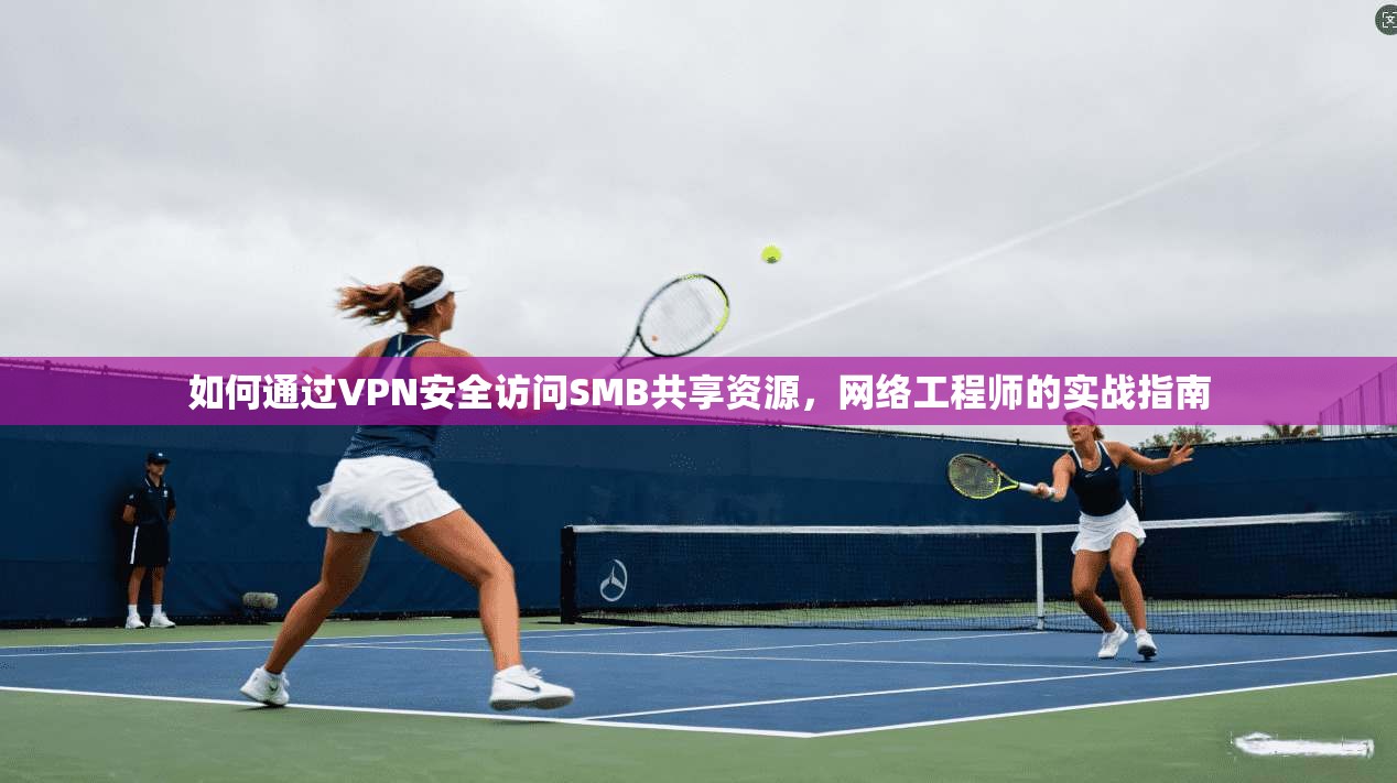 如何通过VPN安全访问SMB共享资源，网络工程师的实战指南