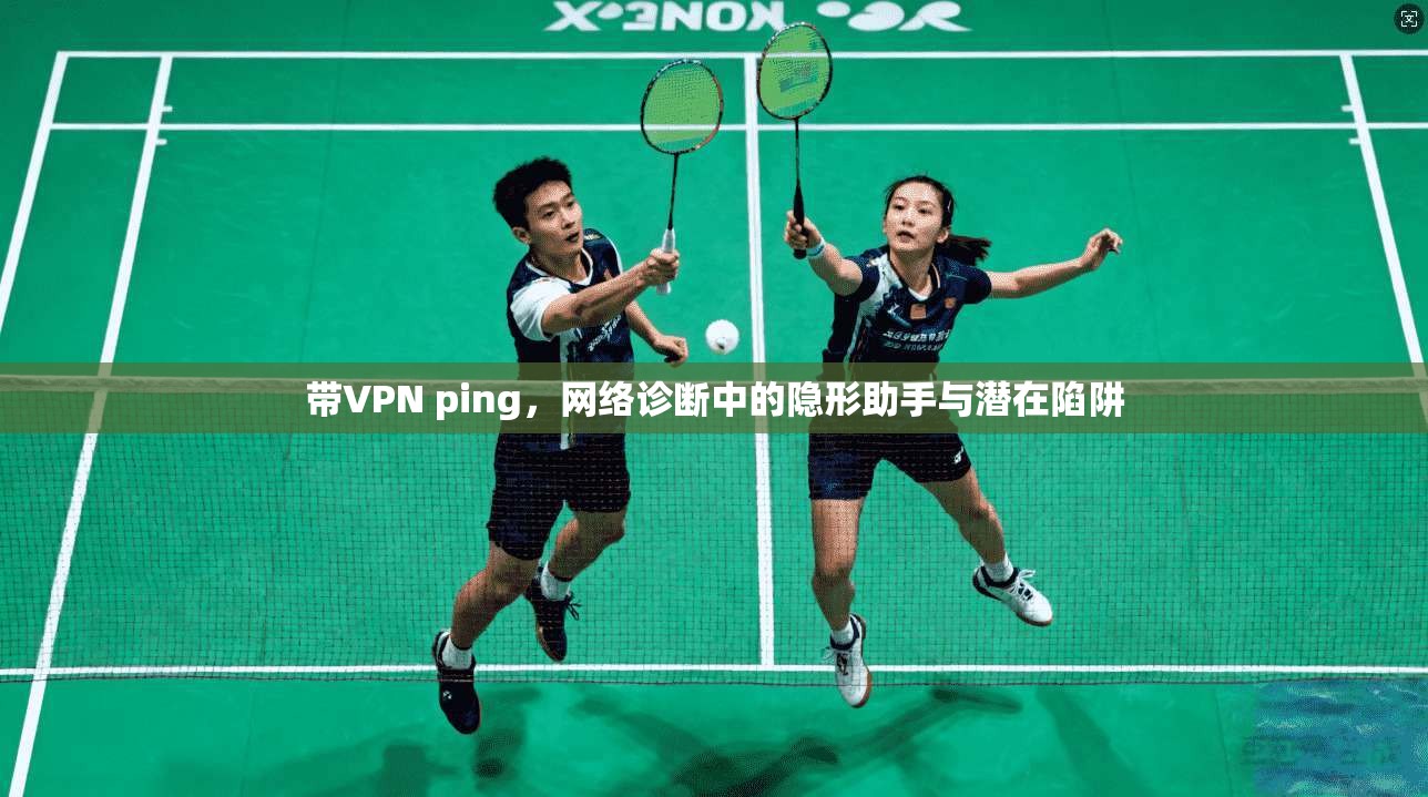 带VPN ping，网络诊断中的隐形助手与潜在陷阱