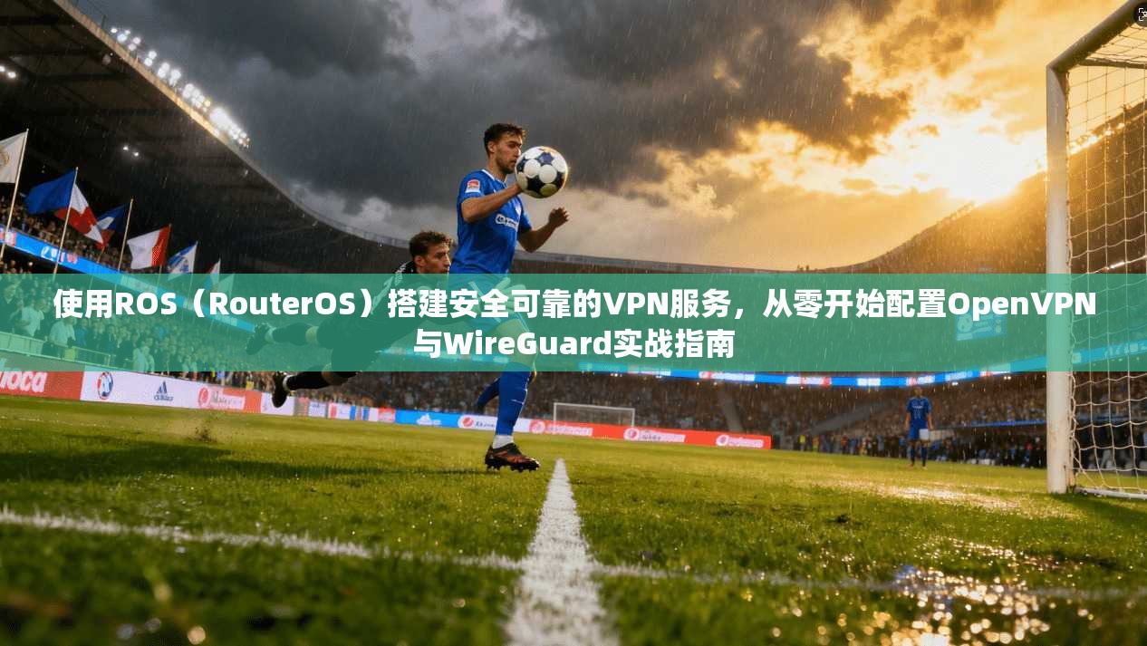 使用ROS（RouterOS）搭建安全可靠的VPN服务，从零开始配置OpenVPN与WireGuard实战指南