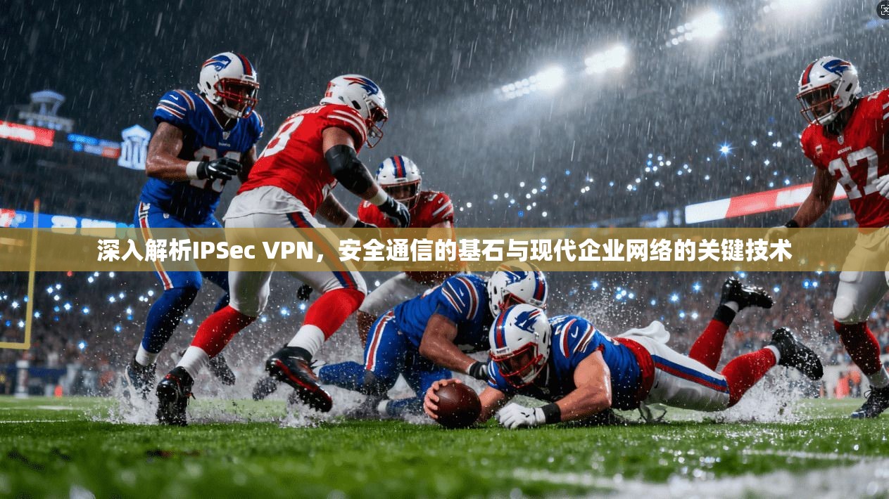 深入解析IPSec VPN，安全通信的基石与现代企业网络的关键技术