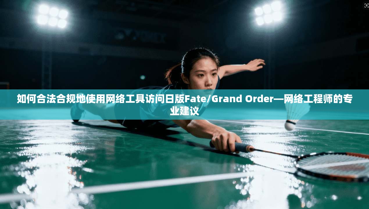 如何合法合规地使用网络工具访问日版Fate/Grand Order—网络工程师的专业建议